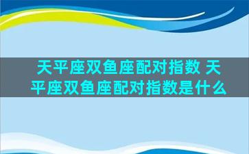 天平座双鱼座配对指数 天平座双鱼座配对指数是什么